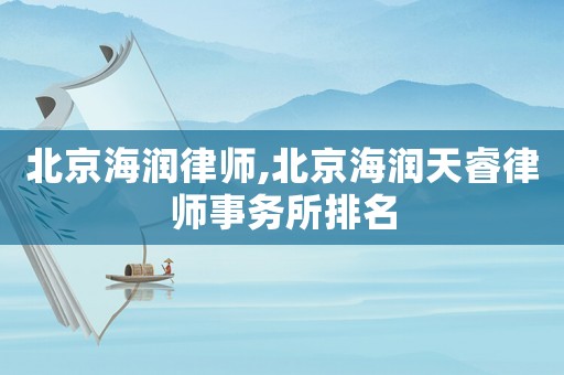 北京海潤律師,北京海潤天睿律師事務所排名