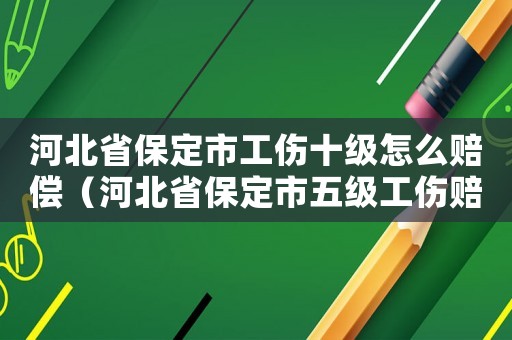 河北省保定市工傷十級(jí)怎么賠償（河北省保定市五級(jí)工傷賠償）