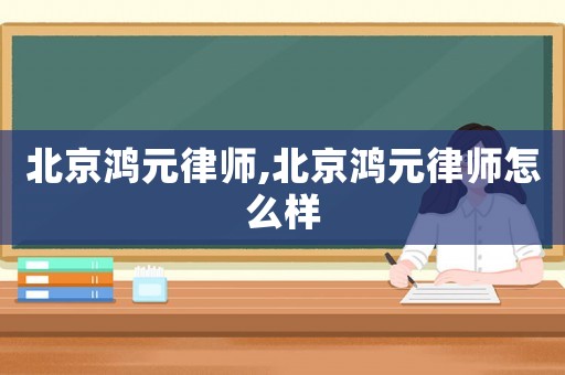 北京鴻元律師,北京鴻元律師怎么樣