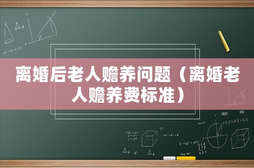 離婚后老人贍養(yǎng)問題（離婚老人贍養(yǎng)費標準）