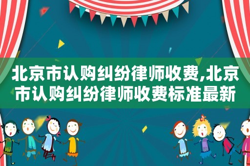 北京市認購糾紛律師收費,北京市認購糾紛律師收費標準最新