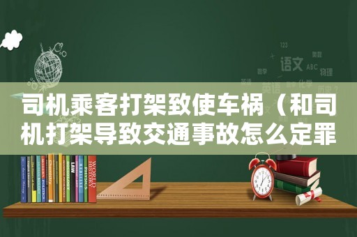 司機乘客打架致使車禍（和司機打架導致交通事故怎么定罪）