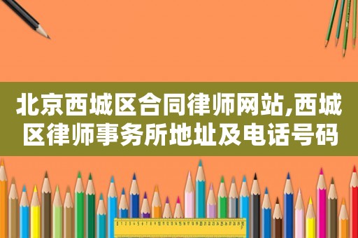 北京西城區合同律師網站,西城區律師事務所地址及電話號碼