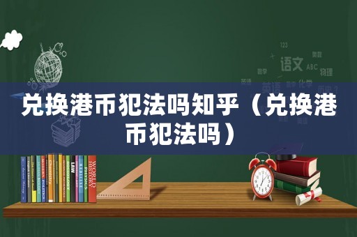 兌換港幣犯法嗎知乎（兌換港幣犯法嗎）