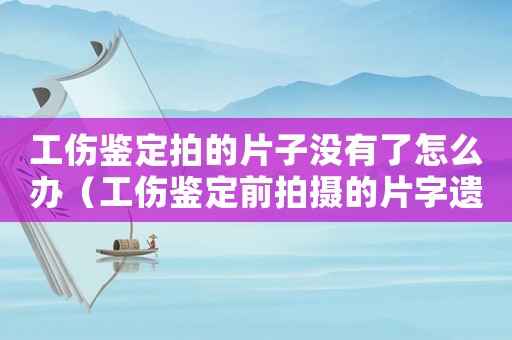 工傷鑒定拍的片子沒有了怎么辦（工傷鑒定前拍攝的片字遺失）