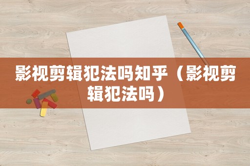 影視剪輯犯法嗎知乎（影視剪輯犯法嗎）