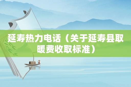 延壽熱力電話（關(guān)于延壽縣取暖費(fèi)收取標(biāo)準(zhǔn)）