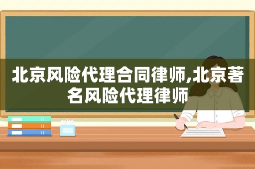 北京風(fēng)險(xiǎn)代理合同律師,北京著名風(fēng)險(xiǎn)代理律師