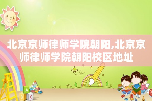 北京京師律師學院朝陽,北京京師律師學院朝陽校區地址