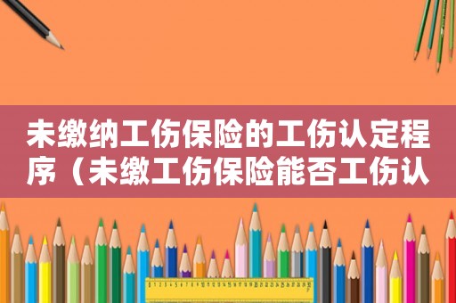 未繳納工傷保險(xiǎn)的工傷認(rèn)定程序（未繳工傷保險(xiǎn)能否工傷認(rèn)定）