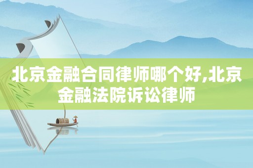 北京金融合同律師哪個好,北京金融法院訴訟律師