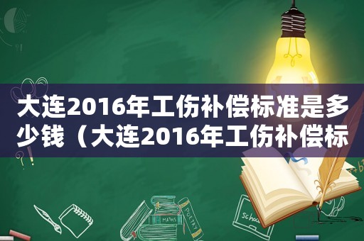 大連2016年工傷補償標準是多少錢（大連2016年工傷補償標準）