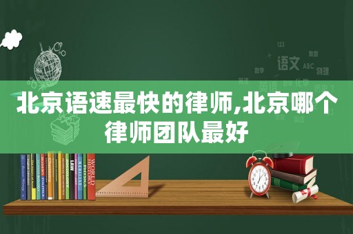 北京語速最快的律師,北京哪個律師團隊最好