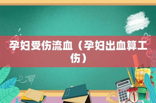 孕婦受傷流血（孕婦出血算工傷）