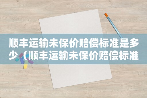 順豐運輸未保價賠償標準是多少（順豐運輸未保價賠償標準）