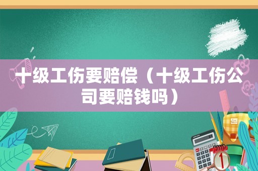 十級工傷要賠償（十級工傷公司要賠錢嗎）