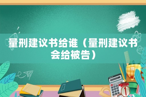 量刑建議書給誰（量刑建議書會給被告）