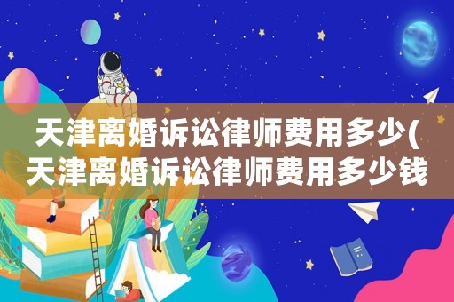 天津離婚訴訟律師費用多少(天津離婚訴訟律師費用多少錢)