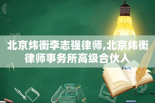 北京煒衡李志強律師,北京煒衡律師事務所高級合伙人