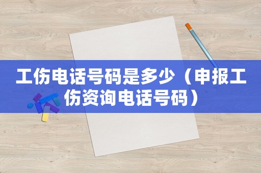 工傷電話號(hào)碼是多少（申報(bào)工傷資詢電話號(hào)碼）