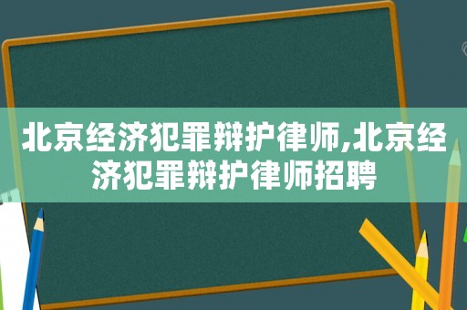 北京經濟犯罪辯護律師,北京經濟犯罪辯護律師招聘