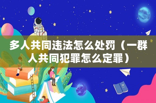 多人共同違法怎么處罰（一群人共同犯罪怎么定罪）