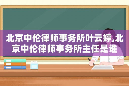 北京中倫律師事務所葉云婷,北京中倫律師事務所主任是誰