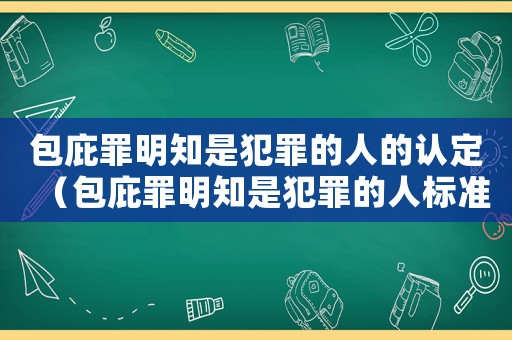 包庇罪明知是犯罪的人的認定（包庇罪明知是犯罪的人標準）