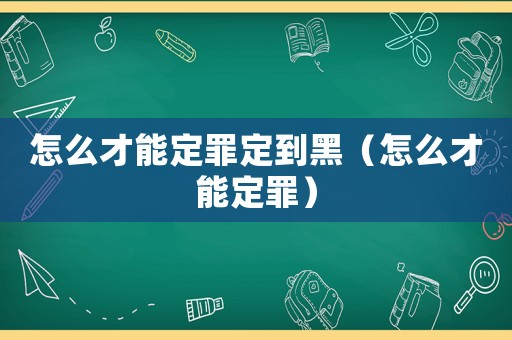 怎么才能定罪定到黑（怎么才能定罪）