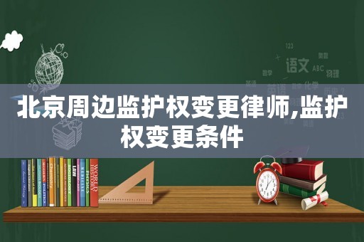 北京周邊監(jiān)護權變更律師,監(jiān)護權變更條件