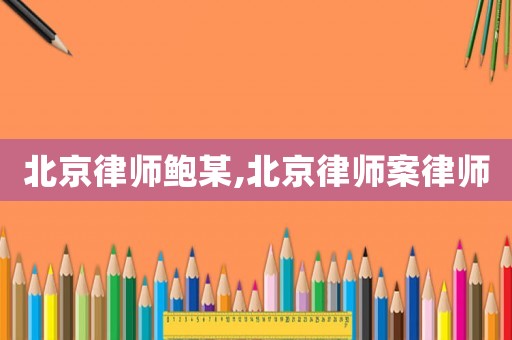 北京律師鮑某,北京律師案律師