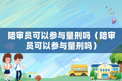 陪審員可以參與量刑嗎（陪審員可以參與量刑嗎）