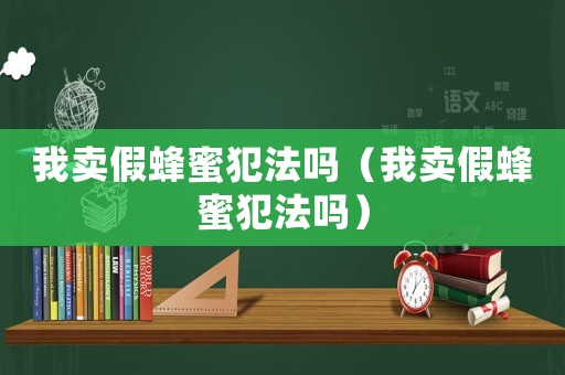 我賣假蜂蜜犯法嗎（我賣假蜂蜜犯法嗎）