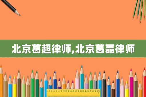 北京葛超律師,北京葛磊律師