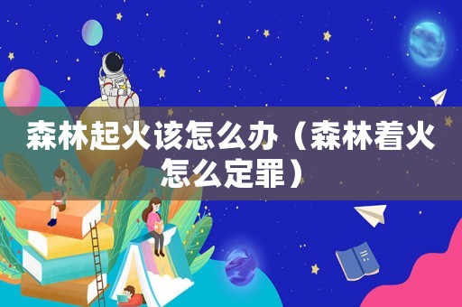 森林起火該怎么辦（森林著火怎么定罪）