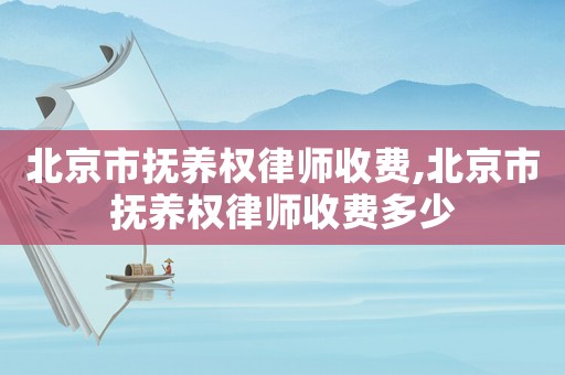北京市撫養(yǎng)權(quán)律師收費,北京市撫養(yǎng)權(quán)律師收費多少