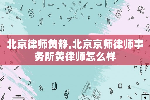 北京律師黃靜,北京京師律師事務所黃律師怎么樣
