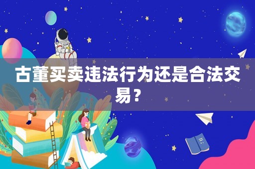 古董買(mǎi)賣(mài)違法行為還是合法交易？