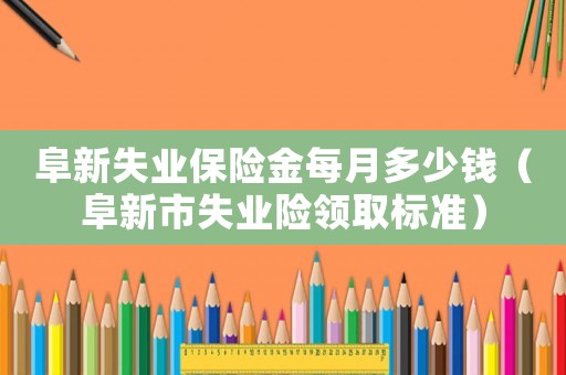 阜新失業保險金每月多少錢（阜新市失業險領取標準）