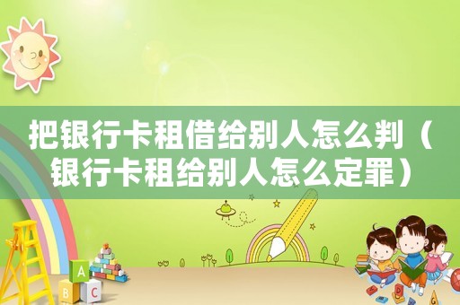 把銀行卡租借給別人怎么判（銀行卡租給別人怎么定罪）