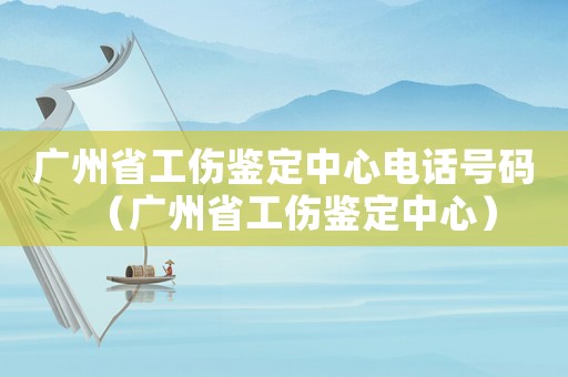 廣州省工傷鑒定中心電話號碼（廣州省工傷鑒定中心）