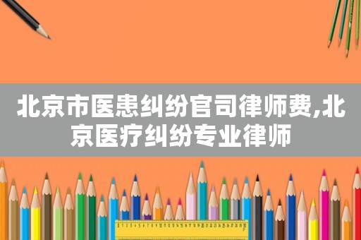 北京市醫患糾紛官司律師費,北京醫療糾紛專業律師