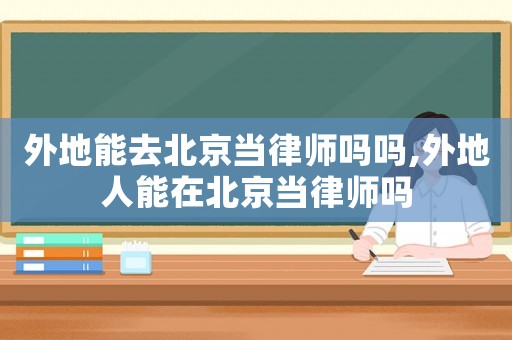 外地能去北京當律師嗎嗎,外地人能在北京當律師嗎