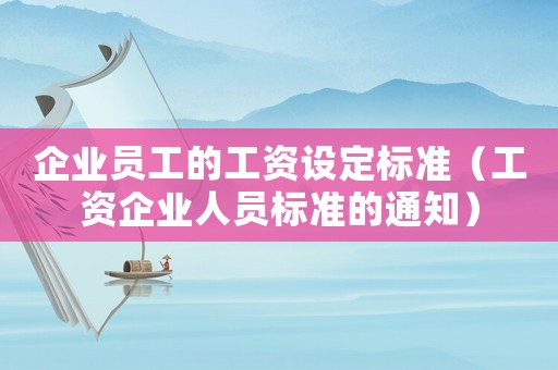 企業(yè)員工的工資設(shè)定標(biāo)準(zhǔn)（工資企業(yè)人員標(biāo)準(zhǔn)的通知）