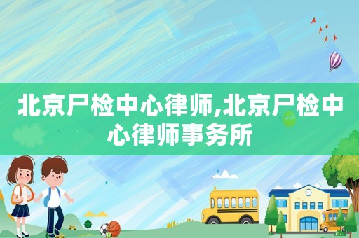 北京尸檢中心律師,北京尸檢中心律師事務(wù)所