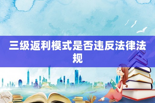 三級返利模式是否違反法律法規(guī)