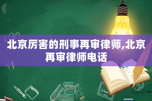 北京厲害的刑事再審律師,北京再審律師電話