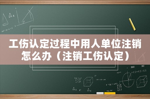 工傷認(rèn)定過程中用人單位注銷怎么辦（注銷工傷認(rèn)定）