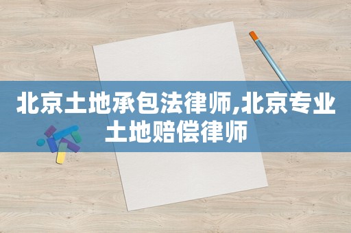 北京土地承包法律師,北京專業土地賠償律師