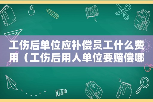 工傷后單位應補償員工什么費用（工傷后用人單位要賠償哪些）